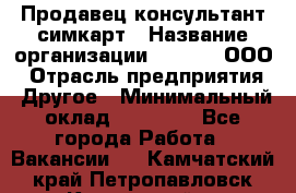 Продавец-консультант симкарт › Название организации ­ Qprom, ООО › Отрасль предприятия ­ Другое › Минимальный оклад ­ 28 000 - Все города Работа » Вакансии   . Камчатский край,Петропавловск-Камчатский г.